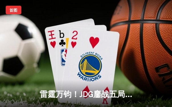 雷霆万钧！JDG鏖战五局险胜T1，Knight阿狸决胜局定乾坤