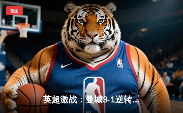 英超激战：曼城3-1逆转曼联，哈兰德双响锁定胜局