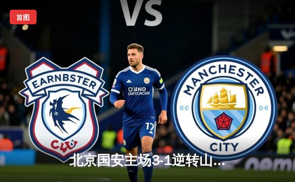 北京国安主场3-1逆转山东泰山，张玉宁梅开二度点燃工体激情