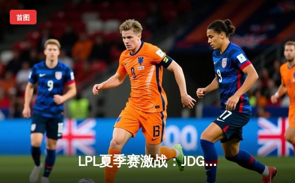 LPL夏季赛激战：JDG 3-2险胜TES，Knight沙皇关键发挥锁定胜局