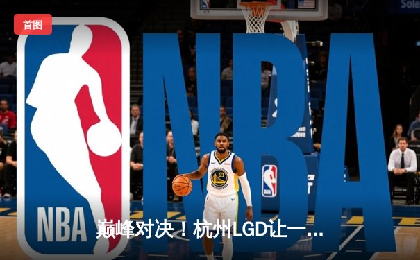 巅峰对决！杭州LGD让一追三逆转WB，江城公孙离关键团战定乾坤