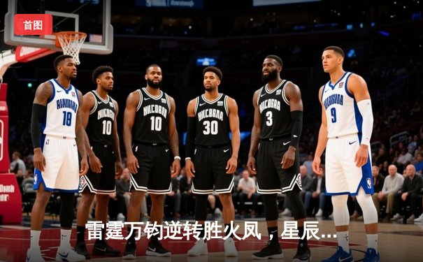 雷霆万钧逆转胜火凤，星辰三分雨刷新联赛纪录