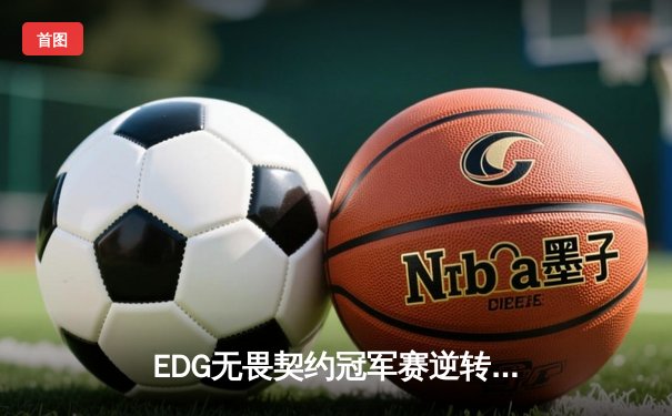 EDG无畏契约冠军赛逆转FPX，ZmjjKK狂砍35杀锁定全球冠军赛席位