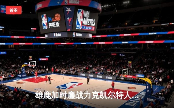 雄鹿加时鏖战力克凯尔特人，字母哥44分主宰关键战役