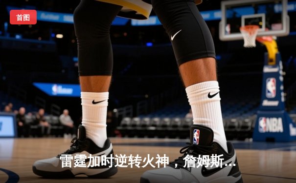 雷霆加时逆转火神，詹姆斯·哈登空砍45分难救主