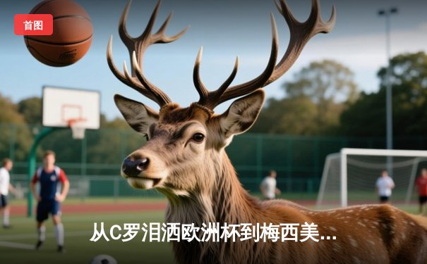 从C罗泪洒欧洲杯到梅西美洲杯救赎，体育精神如何重塑现代人价值观？