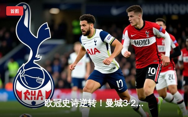 欧冠史诗逆转！曼城3-2绝杀拜仁，哈兰德双响创纪录
