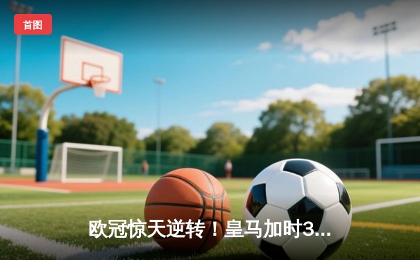 欧冠惊天逆转！皇马加时3-2淘汰曼城，本泽马戴帽维尼修斯绝杀
