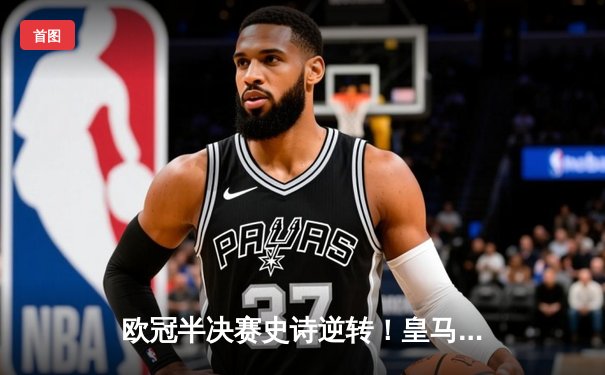欧冠半决赛史诗逆转！皇马3-1淘汰拜仁挺进温布利决赛