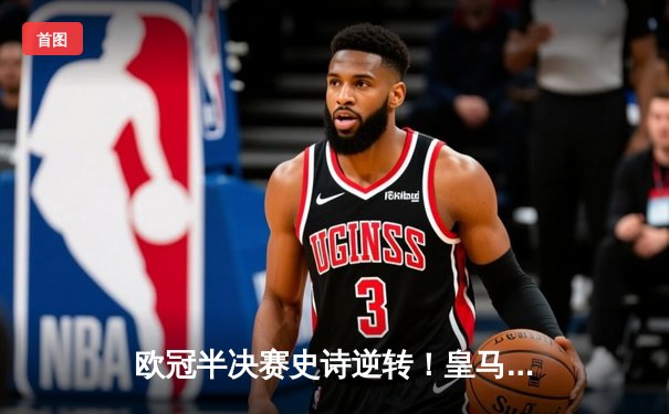 欧冠半决赛史诗逆转！皇马3-1淘汰拜仁挺进温布利决赛