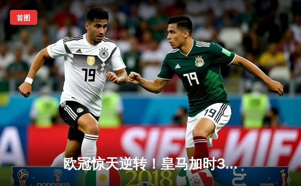 欧冠惊天逆转！皇马加时3-2淘汰曼城 本泽马戴帽维尼修斯绝杀