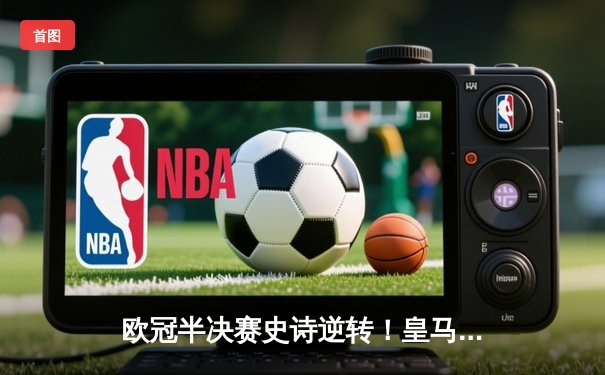 欧冠半决赛史诗逆转！皇马3-1淘汰拜仁挺进温布利决赛